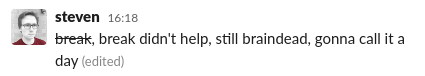 A message from me in Slack. Originally the message said "break" but I later edited it to cross that out, adding "Break didn't help, still braindead, gonna call it a day"