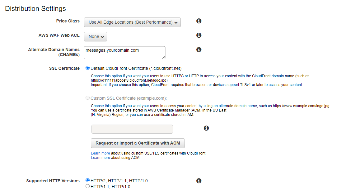 Screen capture with the header ‘Distribution Settings’. For ‘Price Class’, the option ‘Use All Edge Locations (Best Performance)’ is selected. For ‘AWS WAF Web ACL’, the option ‘None’ is selected. For ‘Alternate Domain Names (CNAMEs), the example text ‘messages.yourdomain.com’ is entered. You can enter your own subdomain name here. For ‘SSL Certificate’, the option ‘ Default CloudFront Certificate (*.cloudfront.net)’ is selected. For ‘Supported HTTP Versions’, the option ‘HTTP/2, HTTP1.1, HTTP1.0’ is selected.